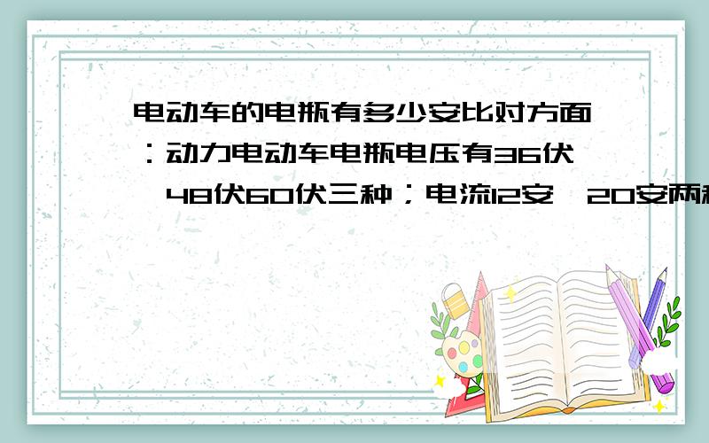 电动车的电瓶有多少安比对方面：动力电动车电瓶电压有36伏、48伏60伏三种；电流12安、20安两种,那我想问一下,一个电动车的电瓶是多少伏,多少安,是不是一个电瓶就分为了36伏,48伏,60伏,这