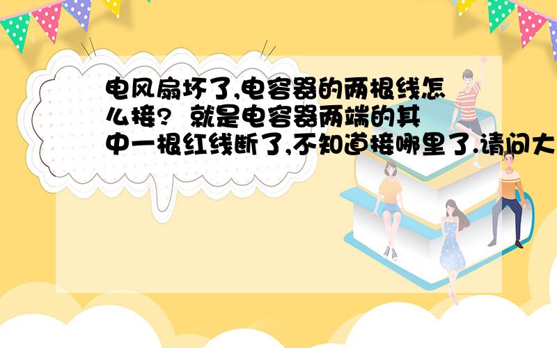 电风扇坏了,电容器的两根线怎么接?  就是电容器两端的其中一根红线断了,不知道接哪里了.请问大家该接哪里,不是太懂电器.