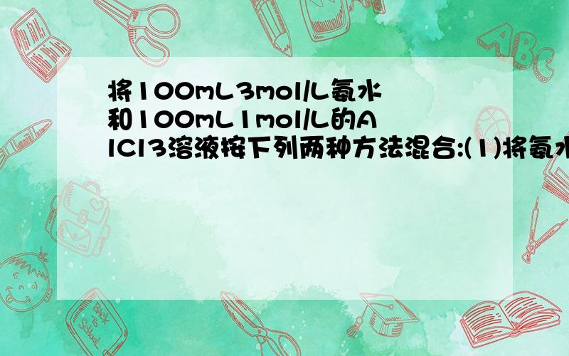 将100mL3mol/L氨水和100mL1mol/L的AlCl3溶液按下列两种方法混合:(1)将氨水逐滴加入AlCl3（2）…………将100mL3mol/L氨水和100mL1mol/L的AlCl3溶液按下列两种方法混合:(1)将氨水逐滴加入AlCl3溶液中（2）将Al