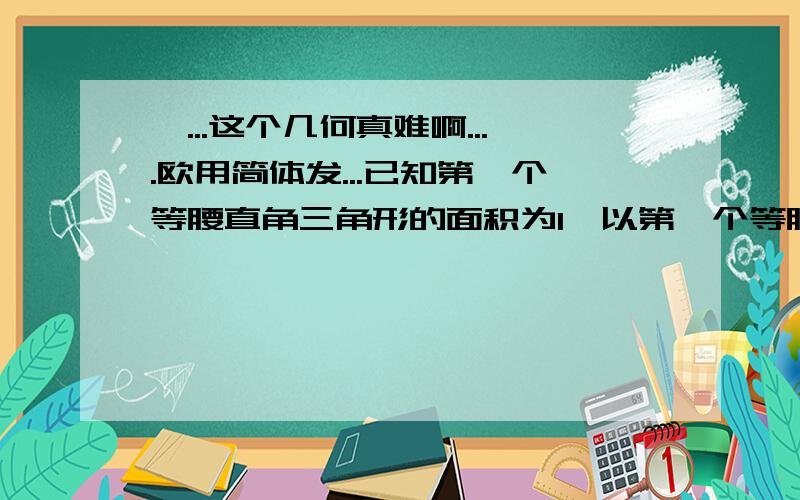 诶...这个几何真难啊....欧用简体发...已知第一个等腰直角三角形的面积为1,以第一个等腰直角三角形的斜边为直角边画第二个等腰直角三角形,又以第二个等腰直角三角形的斜边为直角边画第