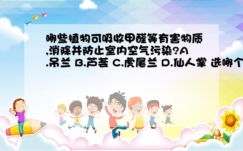 哪些植物可吸收甲醛等有害物质,消除并防止室内空气污染?A.吊兰 B.芦荟 C.虎尾兰 D.仙人掌 选哪个呢?