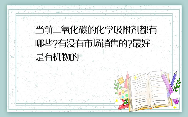 当前二氧化碳的化学吸附剂都有哪些?有没有市场销售的?最好是有机物的