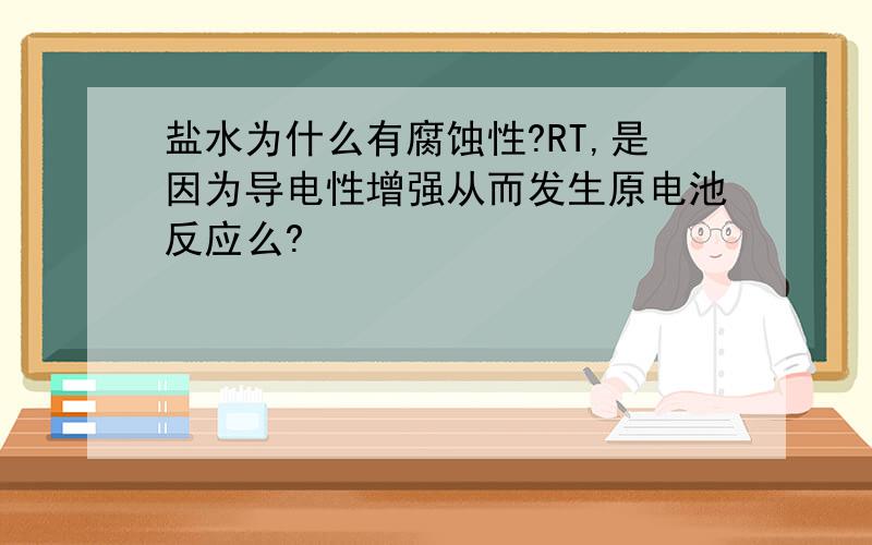 盐水为什么有腐蚀性?RT,是因为导电性增强从而发生原电池反应么?