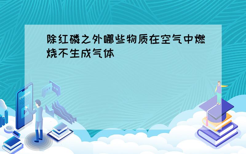 除红磷之外哪些物质在空气中燃烧不生成气体