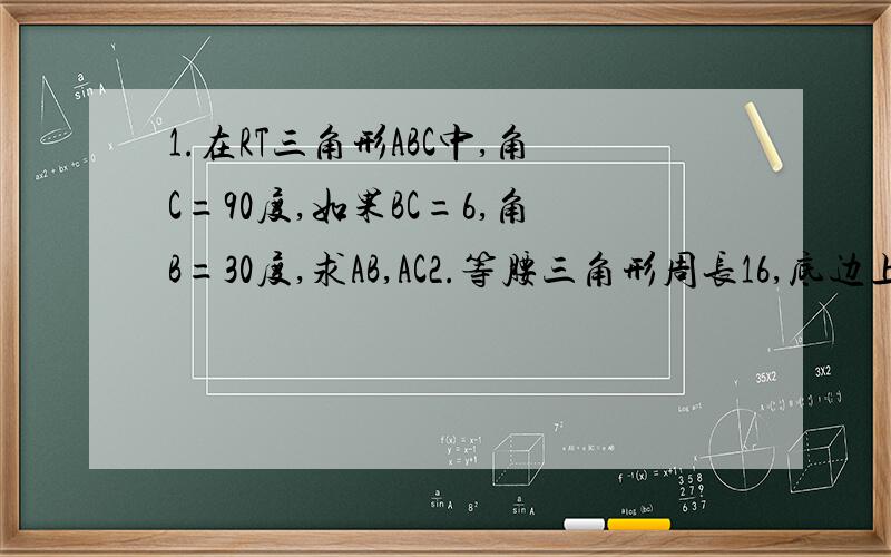 1.在RT三角形ABC中,角C=90度,如果BC=6,角B=30度,求AB,AC2.等腰三角形周长16,底边上的高为4,则三边长分别为多少?完整一些谢谢