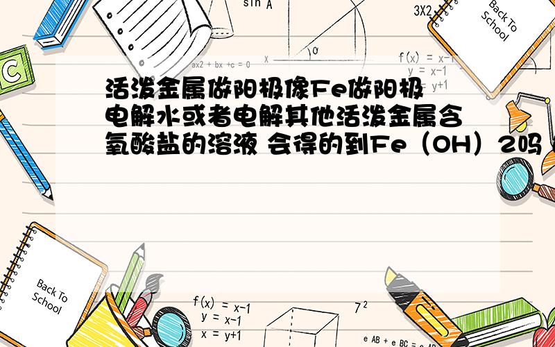 活泼金属做阳极像Fe做阳极 电解水或者电解其他活泼金属含氧酸盐的溶液 会得的到Fe（OH）2吗 还是 Fe在阳极失电子 Fe2+进入溶液 Fe2+又在阴极得到Fe失去的电子而析出?