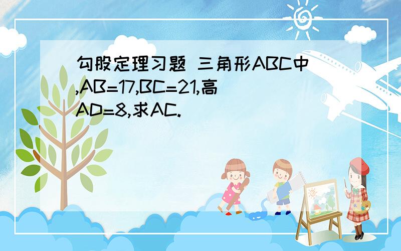 勾股定理习题 三角形ABC中,AB=17,BC=21,高AD=8,求AC.