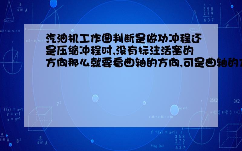 汽油机工作图判断是做功冲程还是压缩冲程时,没有标注活塞的方向那么就要看曲轴的方向,可是曲轴的方向应该都是顺时针向的箭头啊