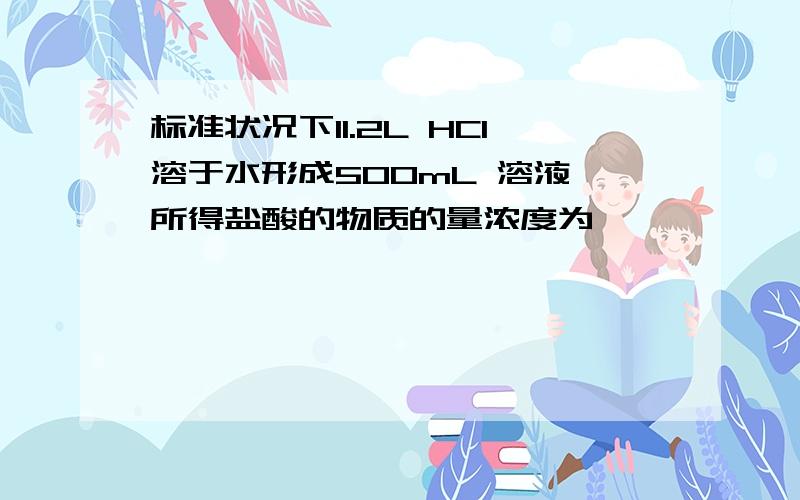 标准状况下11.2L HCl溶于水形成500mL 溶液,所得盐酸的物质的量浓度为