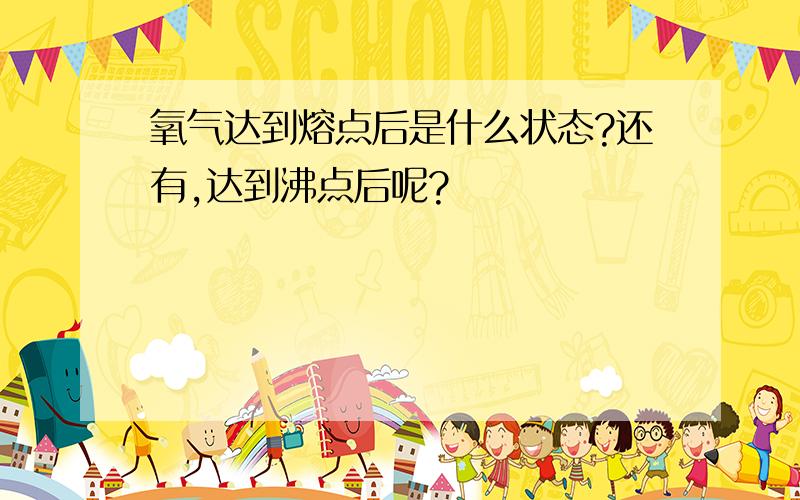 氧气达到熔点后是什么状态?还有,达到沸点后呢?