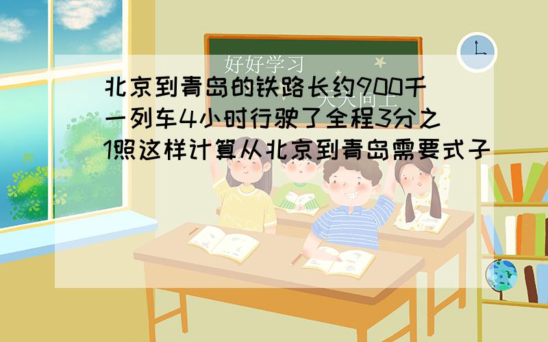 北京到青岛的铁路长约900千一列车4小时行驶了全程3分之1照这样计算从北京到青岛需要式子