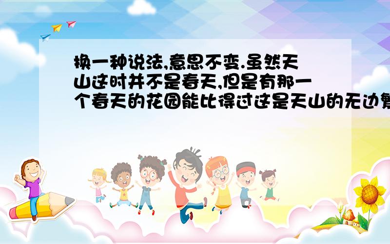 换一种说法,意思不变.虽然天山这时并不是春天,但是有那一个春天的花园能比得过这是天山的无边繁华呢?虽然天山这时并不是春天,但是没有一个花园能比得过这时天山的无边繁华..比较一下