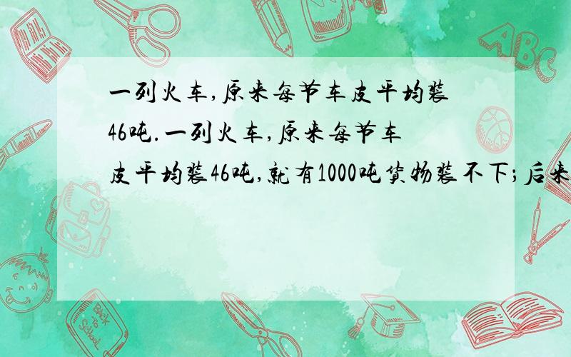 一列火车,原来每节车皮平均装46吨.一列火车,原来每节车皮平均装46吨,就有1000吨货物装不下；后来改进装车方法,是每节车皮多装4吨,结果这批货物装完后,还剩下两节车皮空着,这列火车有多