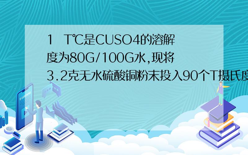 1  T℃是CUSO4的溶解度为80G/100G水,现将3.2克无水硫酸铜粉末投入90个T摄氏度时的CUSO4的饱和溶液中,问可得硫酸铜晶体多少克2   常温常压下,将下列各组气体等体积充入容积不变的密闭容器中,待