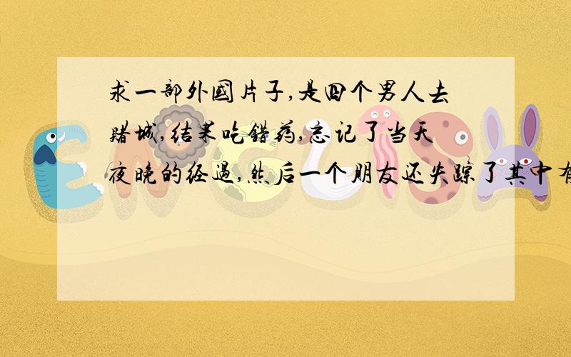 求一部外国片子,是四个男人去赌城,结果吃错药,忘记了当天夜晚的经过,然后一个朋友还失踪了其中有一个男人还跟那里的一个脱衣女郎举办了婚礼,还有一次进厕所了,那个厕所居然有一只老