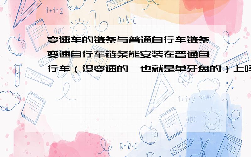 变速车的链条与普通自行车链条变速自行车链条能安装在普通自行车（没变速的,也就是单牙盘的）上吗?看上去似乎变速车的链条比较窄的.还有就是链条的间距与普通自行车的相同吗?谢谢!