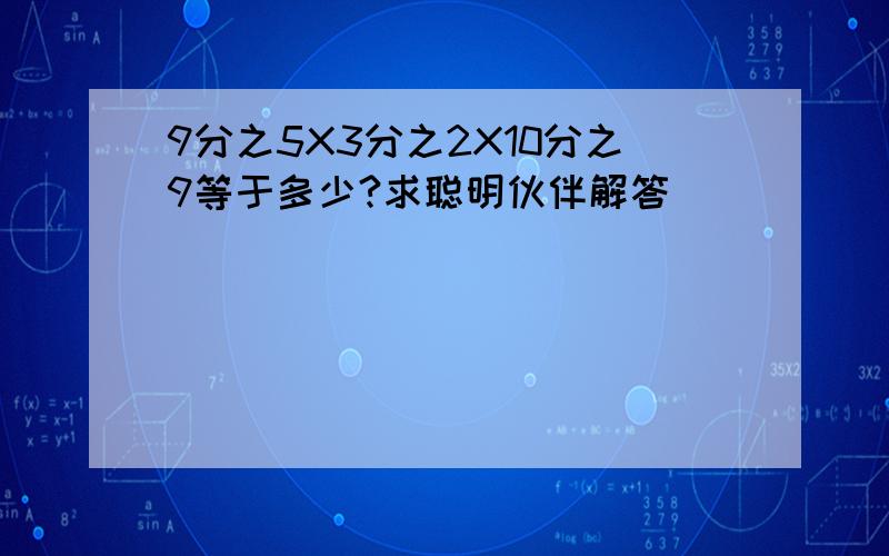 9分之5X3分之2X10分之9等于多少?求聪明伙伴解答