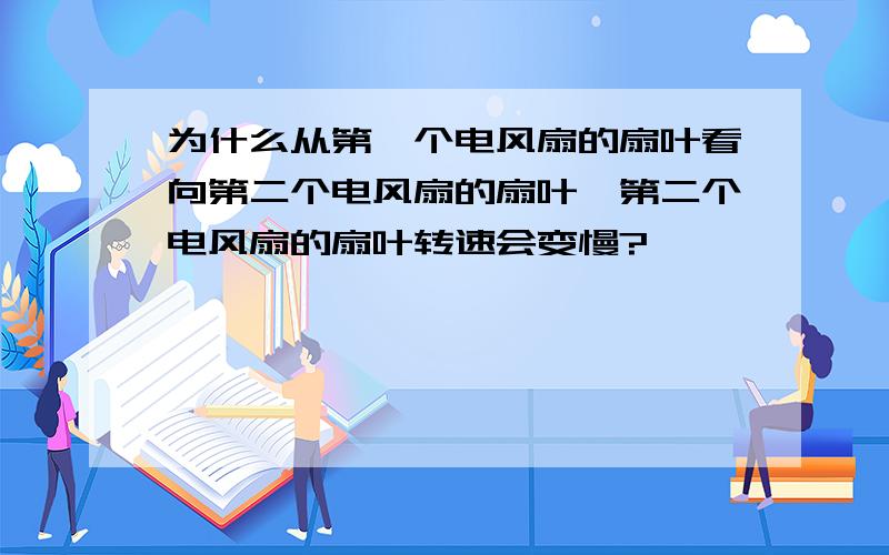 为什么从第一个电风扇的扇叶看向第二个电风扇的扇叶,第二个电风扇的扇叶转速会变慢?