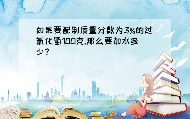 如果要配制质量分数为3%的过氧化氢100克,那么要加水多少?