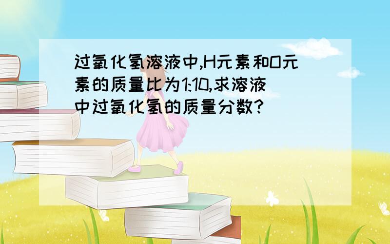 过氧化氢溶液中,H元素和O元素的质量比为1:10,求溶液中过氧化氢的质量分数?