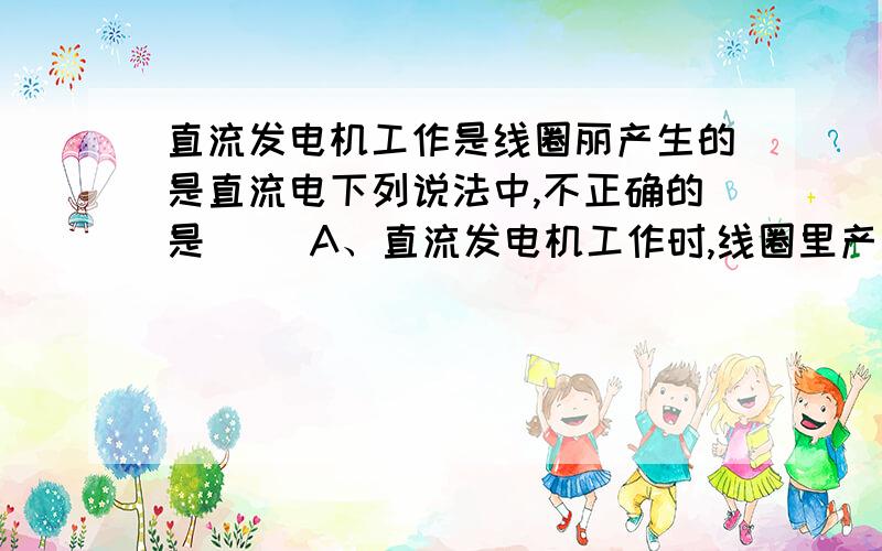 直流发电机工作是线圈丽产生的是直流电下列说法中,不正确的是（ ）A、直流发电机工作时,线圈里产生的是直流电B、交流发电机工作时,线圈里产生的是交流电C、不论是交流发电机还是直流