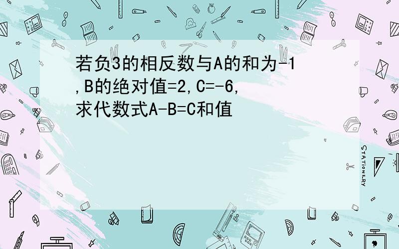 若负3的相反数与A的和为-1,B的绝对值=2,C=-6,求代数式A-B=C和值