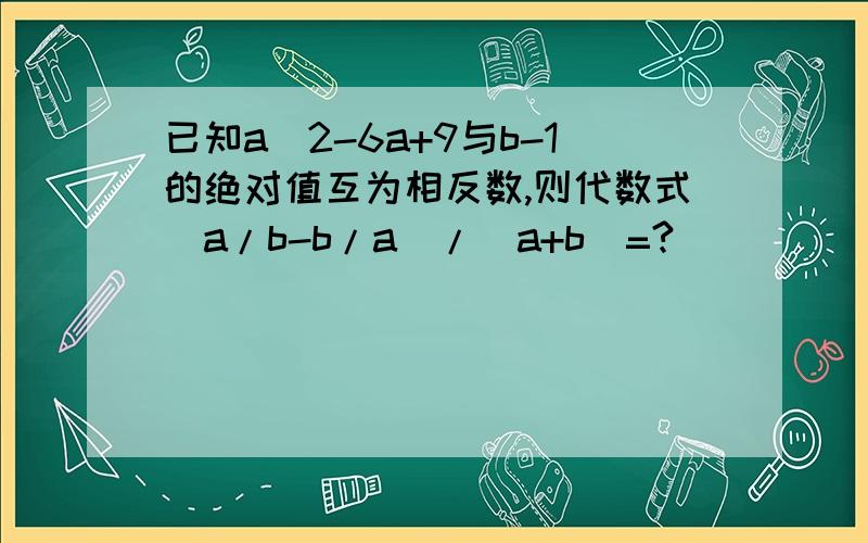 已知a^2-6a+9与b-1的绝对值互为相反数,则代数式(a/b-b/a)/(a+b)=?