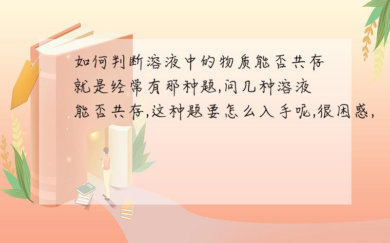 如何判断溶液中的物质能否共存就是经常有那种题,问几种溶液能否共存,这种题要怎么入手呢,很困惑,