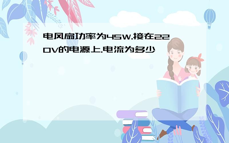 电风扇功率为45W.接在220V的电源上.电流为多少