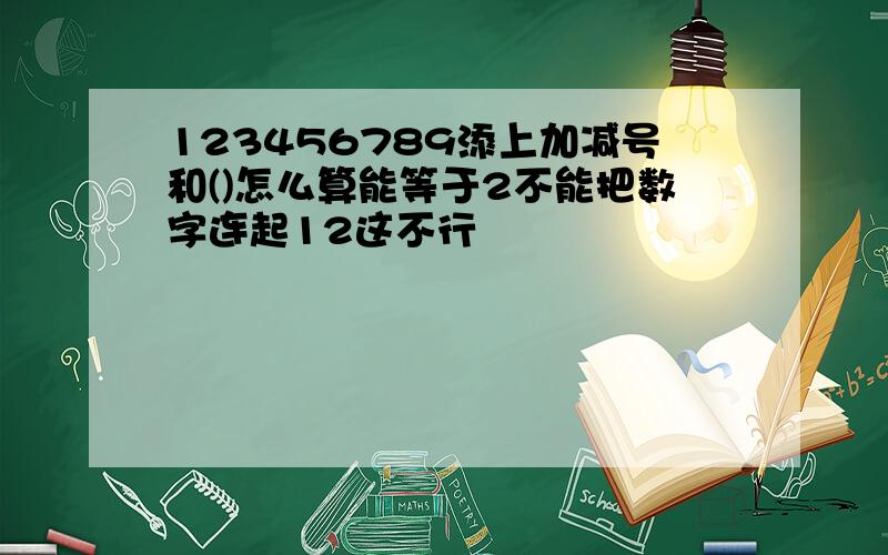 123456789添上加减号和()怎么算能等于2不能把数字连起12这不行