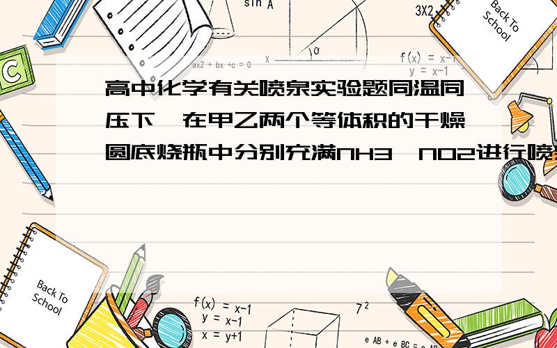 高中化学有关喷泉实验题同温同压下,在甲乙两个等体积的干燥圆底烧瓶中分别充满NH3、NO2进行喷泉实验,实验结束后,甲烧瓶中溶质的物质的量浓度_____(>或