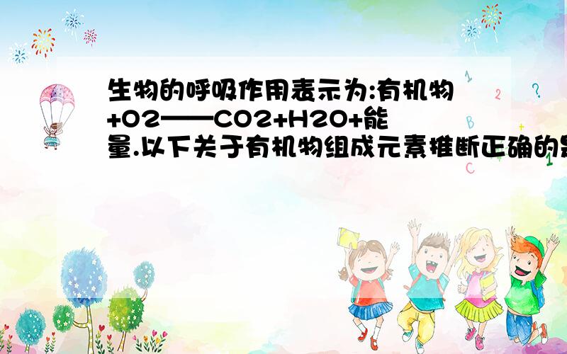 生物的呼吸作用表示为:有机物+O2——CO2+H2O+能量.以下关于有机物组成元素推断正确的是（ ）A只含碳元素B只含碳元素和氢元素C一定含碳元素氢元素和氧元素D一定含有碳元素和氢元素,可能含