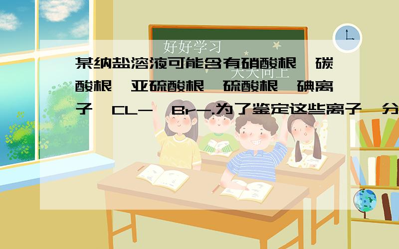 某纳盐溶液可能含有硝酸根、碳酸根、亚硫酸根、硫酸根、碘离子、CL-、Br-.为了鉴定这些离子,分别取少量溶液进行以下实验：5,加HNO3酸化后,加过量AgNO3,溶液中析出白色沉淀.分析上述实验,