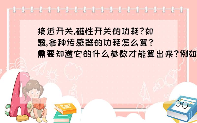 接近开关,磁性开关的功耗?如题,各种传感器的功耗怎么算?需要知道它的什么参数才能算出来?例如一台设备上共用了100个磁性开关,开关电源应选多大?还有关于设备功率估算问题,一台三相设