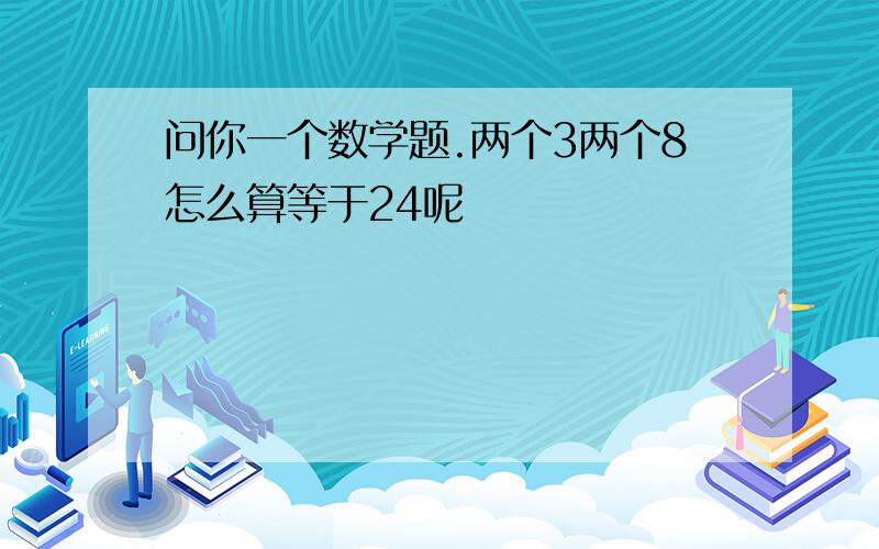 问你一个数学题.两个3两个8怎么算等于24呢