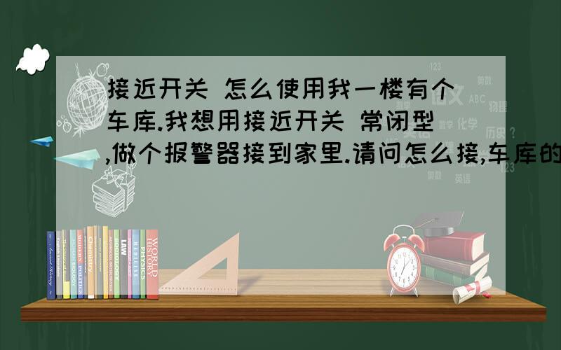 接近开关 怎么使用我一楼有个车库.我想用接近开关 常闭型,做个报警器接到家里.请问怎么接,车库的门是木头门.