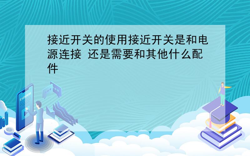 接近开关的使用接近开关是和电源连接 还是需要和其他什么配件