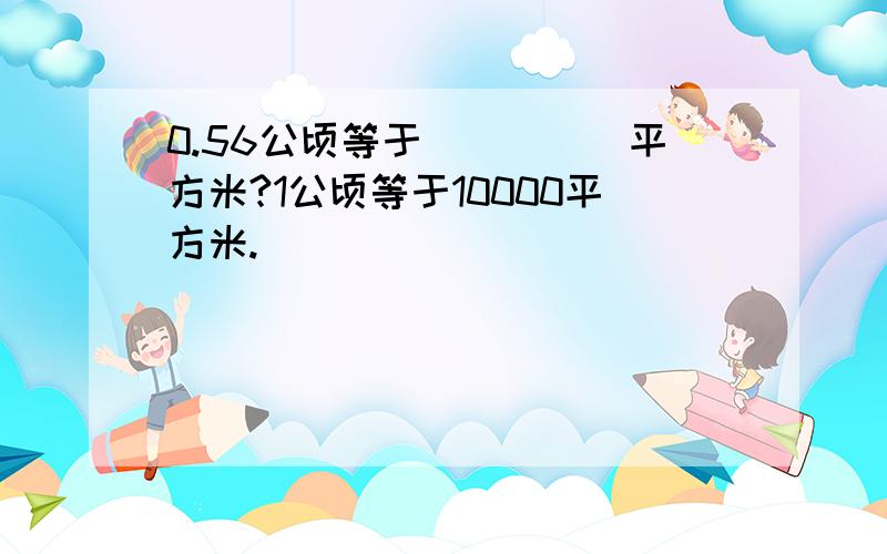 0.56公顷等于_____平方米?1公顷等于10000平方米.