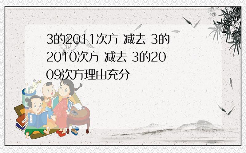 3的2011次方 减去 3的2010次方 减去 3的2009次方理由充分