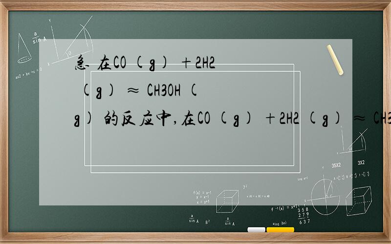 急 在CO (g) +2H2 (g) ≈ CH3OH (g) 的反应中,在CO (g) +2H2 (g) ≈ CH3OH (g) 的反应中,若在一个500ml密闭容器中盛有5molH2和2molCO,经过5s达到平衡,此时CH3OH 蒸汽的浓度为2mol/l则 求h2的反应速率求co的转化率