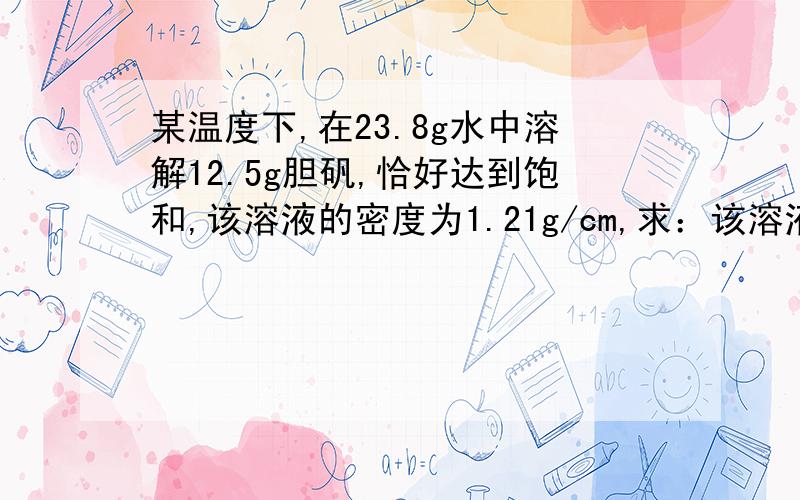 某温度下,在23.8g水中溶解12.5g胆矾,恰好达到饱和,该溶液的密度为1.21g/cm,求：该溶液中硫酸铜的物质