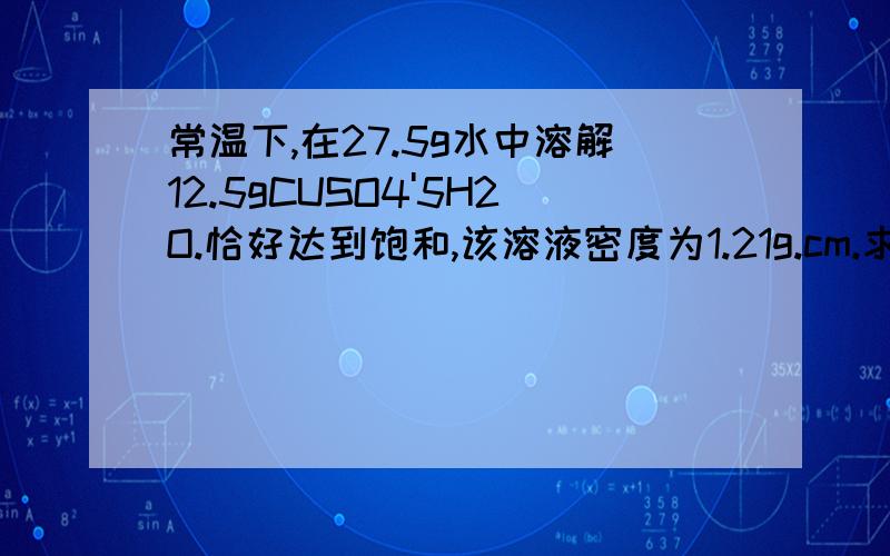 常温下,在27.5g水中溶解12.5gCUSO4'5H2O.恰好达到饱和,该溶液密度为1.21g.cm.求该溶液中阴阳离子的总...常温下,在27.5g水中溶解12.5gCUSO4'5H2O.恰好达到饱和,该溶液密度为1.21g.cm.求该溶液中阴阳离子的