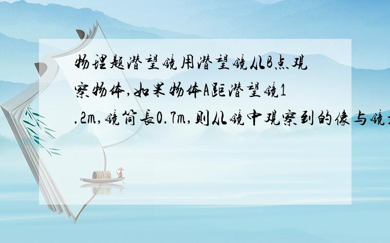 物理题潜望镜用潜望镜从B点观察物体,如果物体A距潜望镜1.2m,镜筒长0.7m,则从镜中观察到的像与镜水平距离