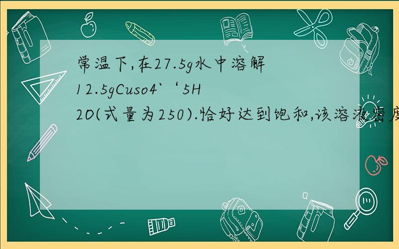 常温下,在27.5g水中溶解12.5gCuso4`‘5H2O(式量为250).恰好达到饱和,该溶液密度为1.21g/cm的立方1)该溶液中溶质电离出的隂阳离子的总物质的量2)该溶液中的Cuso4的物质的量的浓度3)取出20ml该溶液,配