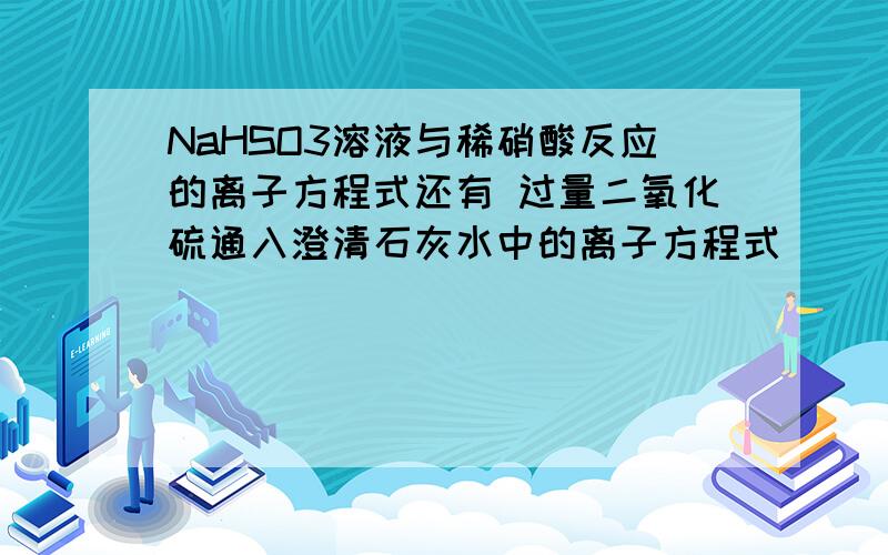 NaHSO3溶液与稀硝酸反应的离子方程式还有 过量二氧化硫通入澄清石灰水中的离子方程式