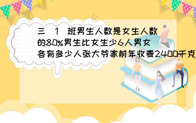 三（1）班男生人数是女生人数的80%男生比女生少6人男女各有多少人张大爷家前年收麦2400千克,去年收小麦3000千克.去年比前年增加百分之几?某饭店八月份的营业额是4万元,按营业额的5%缴纳