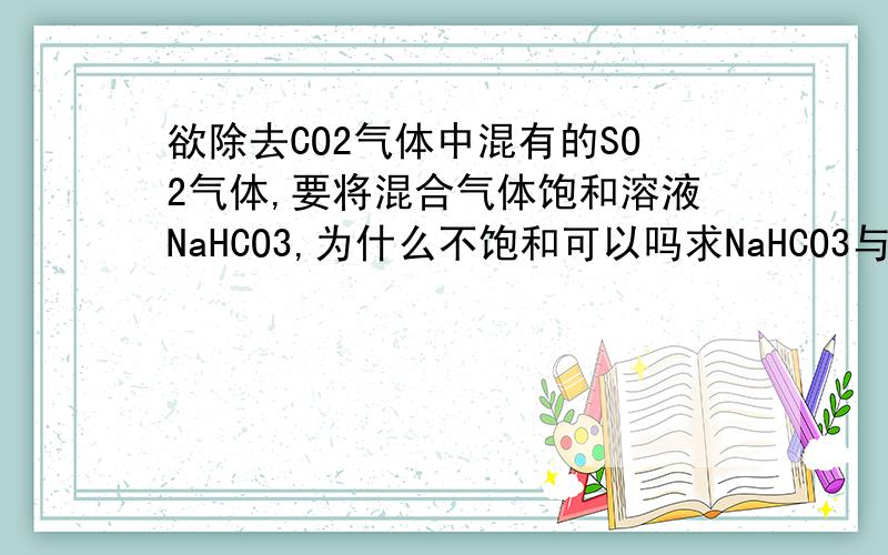 欲除去CO2气体中混有的SO2气体,要将混合气体饱和溶液NaHCO3,为什么不饱和可以吗求NaHCO3与SO2的反应方程式