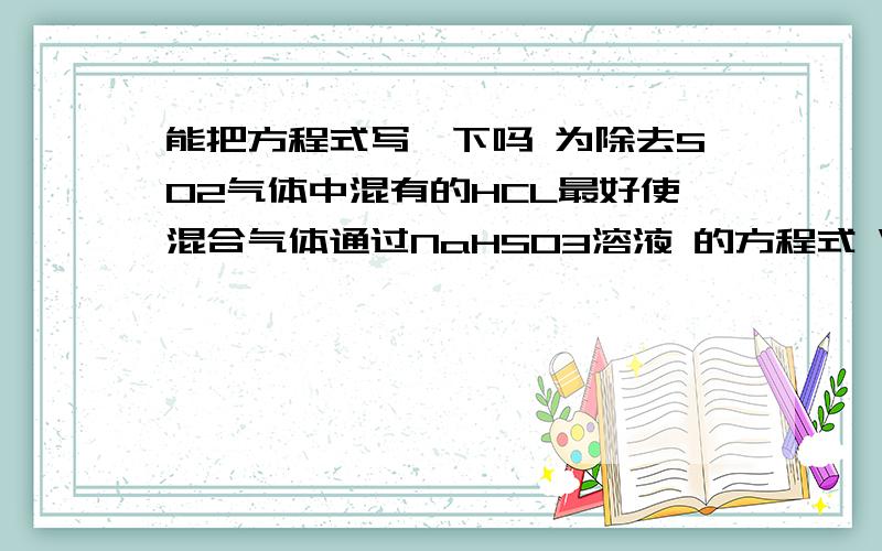 能把方程式写一下吗 为除去SO2气体中混有的HCL最好使混合气体通过NaHSO3溶液 的方程式 \(≥▽≤)/~