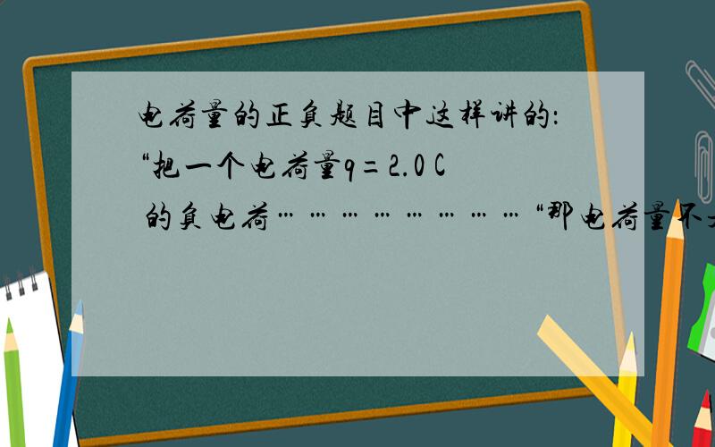 电荷量的正负题目中这样讲的：“把一个电荷量q=2.0 C 的负电荷……………………“那电荷量不是2.0 那不是正的吗?与负电荷不矛盾了吗?