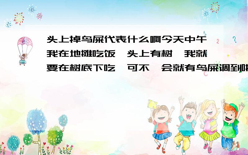 头上掉鸟屎代表什么啊今天中午我在地摊吃饭,头上有树,我就要在树底下吃,可不一会就有鸟屎调到啦我的头发上啊代表什么啊